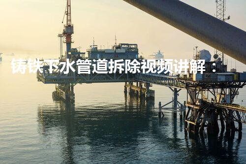 铸铁下水管道拆除视频讲解：专业拆解，安全无忧！