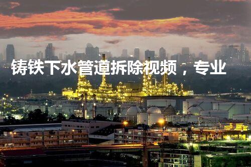 铸铁下水管道拆除视频，专业高效，安全无忧！