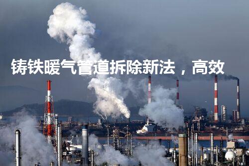 铸铁暖气管道拆除新法，高效安全一步到位