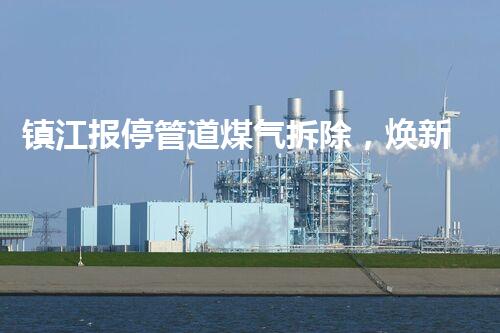 镇江报停管道煤气拆除，焕新都市安全新篇章